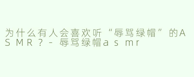 为什么有人会喜欢听“辱骂绿帽”的ASMR？-辱骂绿帽asmr