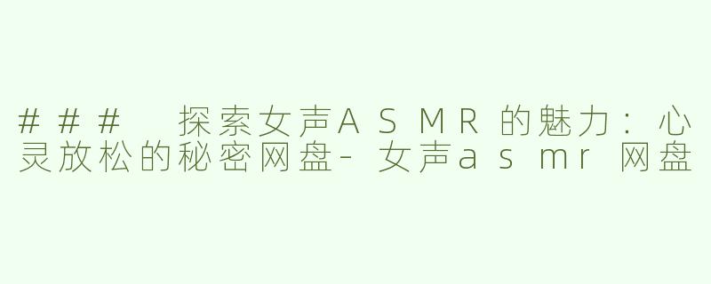 ### 探索女声ASMR的魅力：心灵放松的秘密网盘-女声asmr网盘