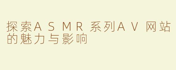 探索ASMR系列AV网站的魅力与影响