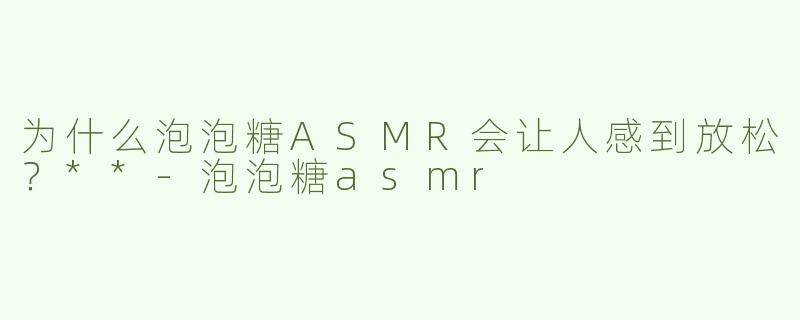 为什么泡泡糖ASMR会让人感到放松？**