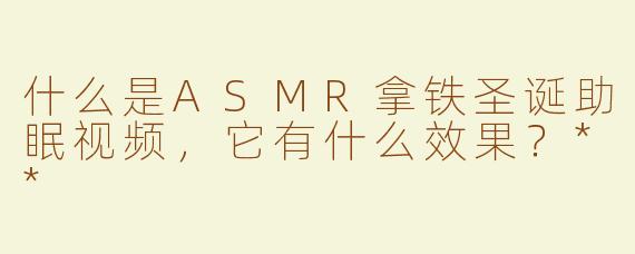 什么是ASMR拿铁圣诞助眠视频，它有什么效果？**