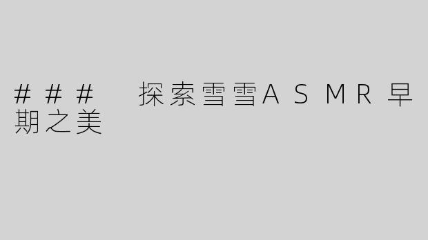 ### 探索雪雪ASMR早期之美