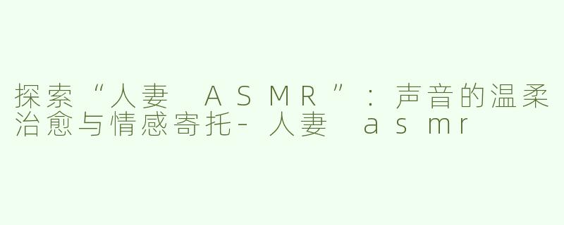 探索“人妻 ASMR”：声音的温柔治愈与情感寄托