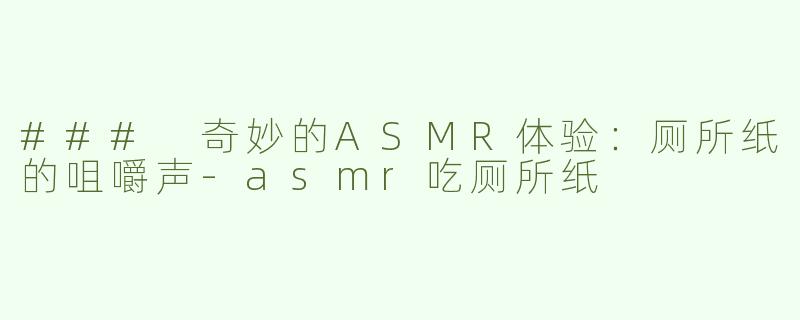 ### 奇妙的ASMR体验：厕所纸的咀嚼声