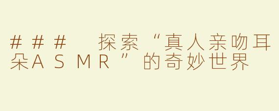 ### 探索“真人亲吻耳朵ASMR”的奇妙世界