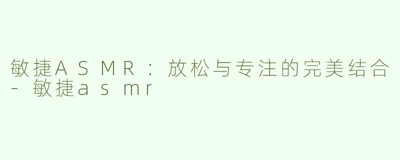 敏捷ASMR：放松与专注的完美结合