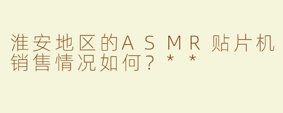 淮安地区的ASMR贴片机销售情况如何？**