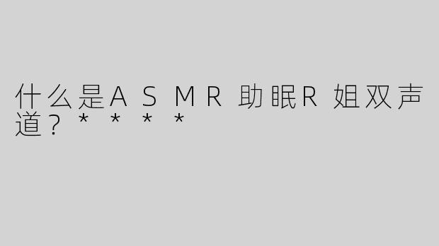 什么是ASMR助眠R姐双声道？****