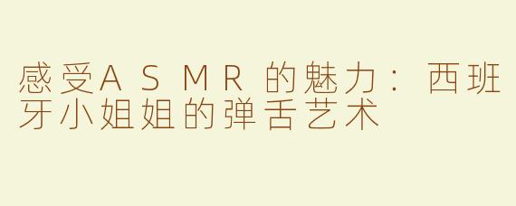 感受ASMR的魅力：西班牙小姐姐的弹舌艺术