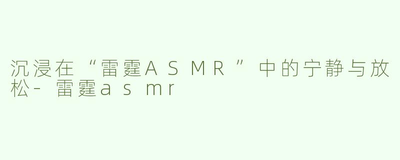 沉浸在“雷霆ASMR”中的宁静与放松-雷霆asmr