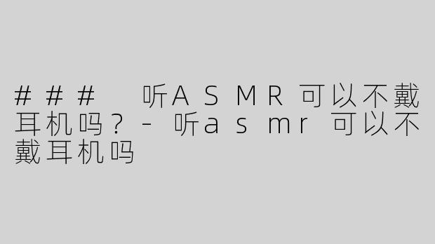 ### 听ASMR可以不戴耳机吗？-听asmr可以不戴耳机吗