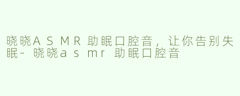 晓晓ASMR助眠口腔音，让你告别失眠-晓晓asmr助眠口腔音