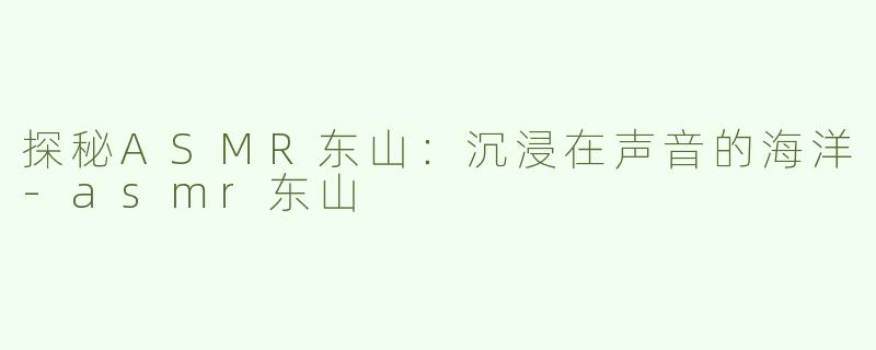 探秘ASMR东山：沉浸在声音的海洋