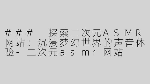 ### 探索二次元ASMR网站：沉浸梦幻世界的声音体验-二次元asmr网站