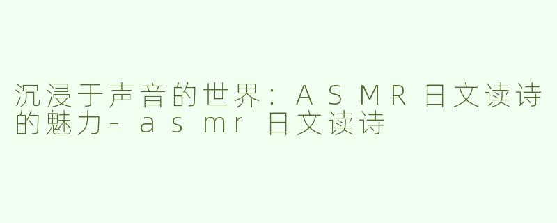 沉浸于声音的世界：ASMR日文读诗的魅力-asmr日文读诗