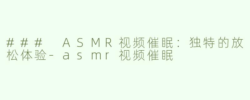 ### ASMR视频催眠：独特的放松体验-asmr视频催眠