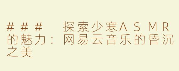 ### 探索少寒ASMR的魅力：网易云音乐的昏沉之美