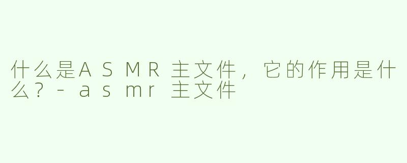 什么是ASMR主文件，它的作用是什么？-asmr主文件