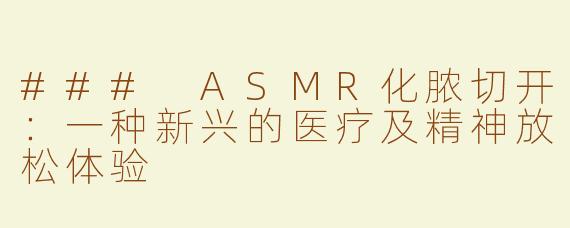 ### ASMR化脓切开：一种新兴的医疗及精神放松体验
