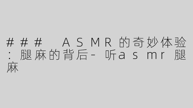 ### ASMR的奇妙体验：腿麻的背后-听asmr腿麻