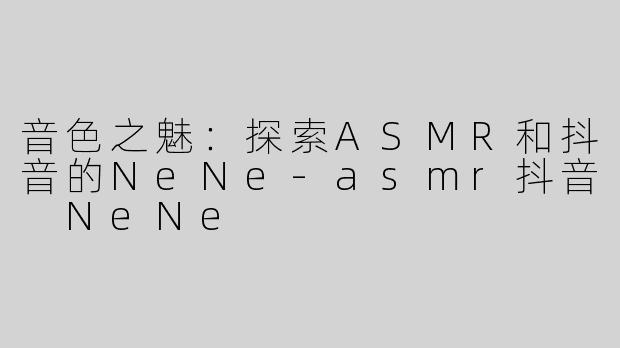 音色之魅：探索ASMR和抖音的NeNe-asmr抖音 NeNe