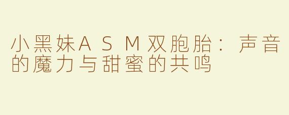 小黑妹ASM双胞胎：声音的魔力与甜蜜的共鸣