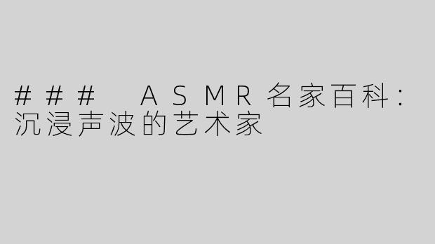 ### ASMR名家百科：沉浸声波的艺术家