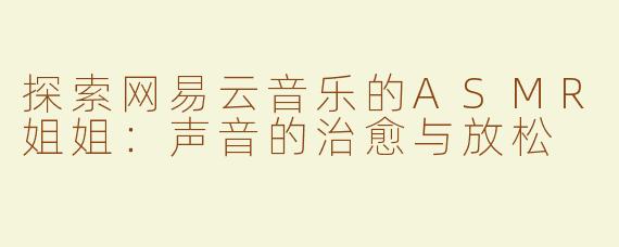 探索网易云音乐的ASMR姐姐：声音的治愈与放松