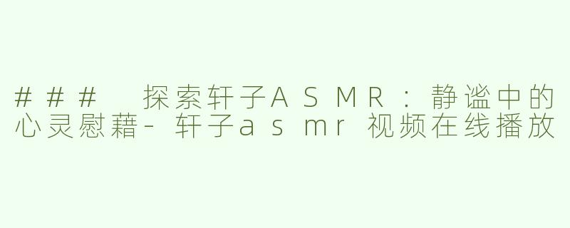 ### 探索轩子ASMR：静谧中的心灵慰藉-轩子asmr视频在线播放