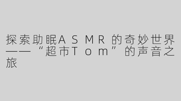 探索助眠ASMR的奇妙世界——“超市Tom”的声音之旅
