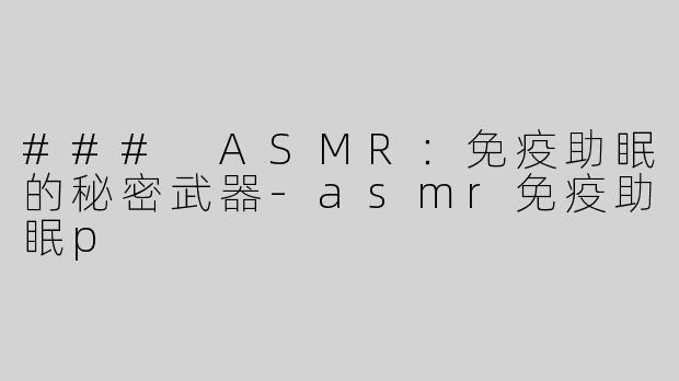 ### ASMR：免疫助眠的秘密武器-asmr免疫助眠p