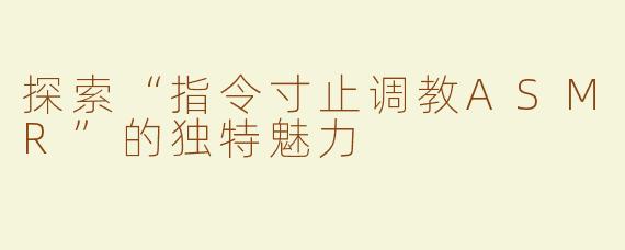 探索“指令寸止调教ASMR”的独特魅力