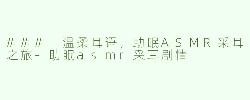 ### 温柔耳语，助眠ASMR采耳之旅-助眠asmr采耳剧情