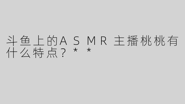斗鱼上的ASMR主播桃桃有什么特点？**
