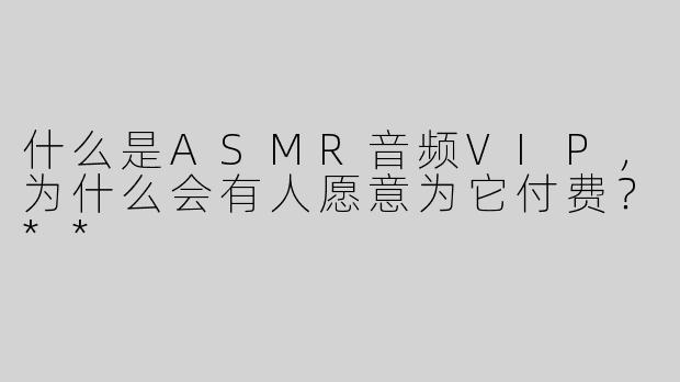 什么是ASMR音频VIP，为什么会有人愿意为它付费？**