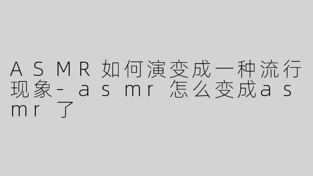 ASMR如何演变成一种流行现象-asmr怎么变成asmr了