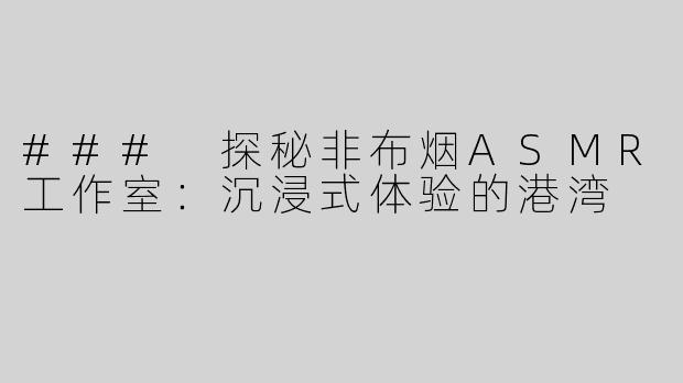 ### 探秘非布烟ASMR工作室：沉浸式体验的港湾