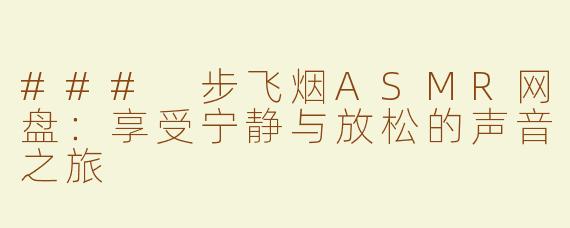 ### 步飞烟ASMR网盘：享受宁静与放松的声音之旅
