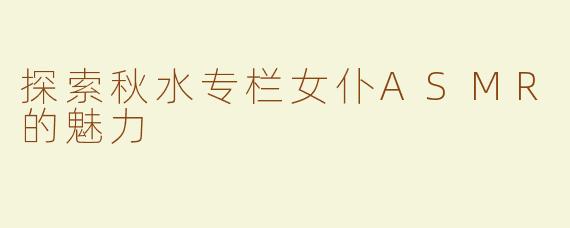 探索秋水专栏女仆ASMR的魅力