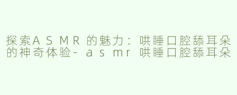 探索ASMR的魅力：哄睡口腔舔耳朵的神奇体验