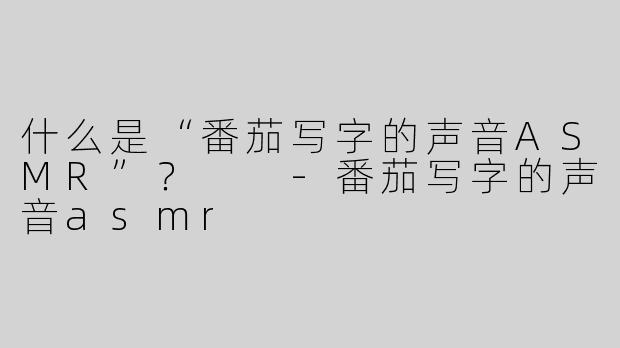 什么是“番茄写字的声音ASMR”？  
