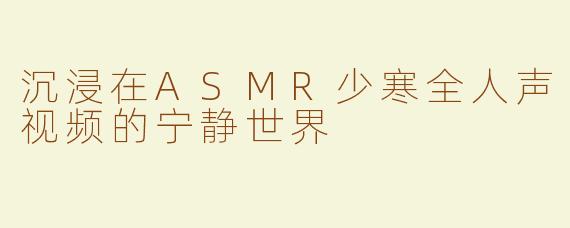 沉浸在ASMR少寒全人声视频的宁静世界