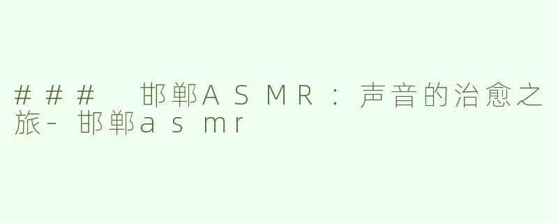 ### 邯郸ASMR：声音的治愈之旅-邯郸asmr