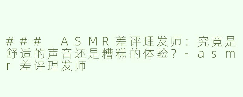 ### ASMR差评理发师：究竟是舒适的声音还是糟糕的体验？