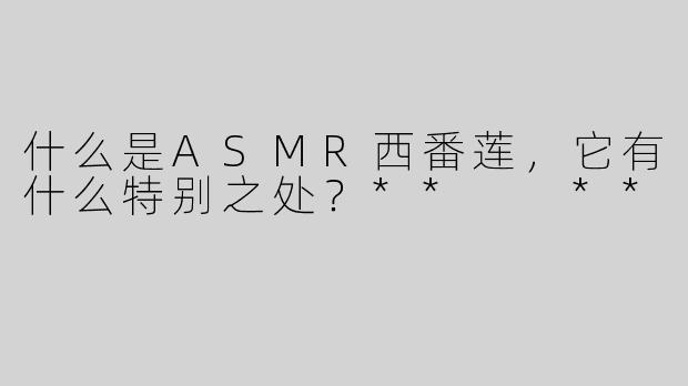 什么是ASMR西番莲，它有什么特别之处？**  **