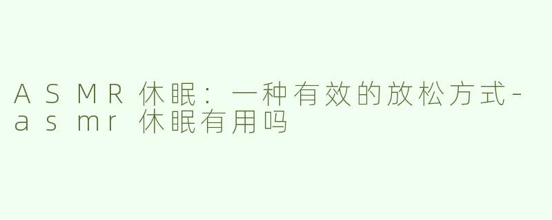ASMR休眠：一种有效的放松方式-asmr休眠有用吗