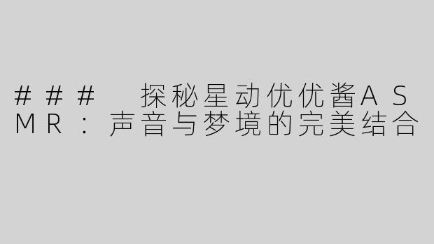 ### 探秘星动优优酱ASMR：声音与梦境的完美结合