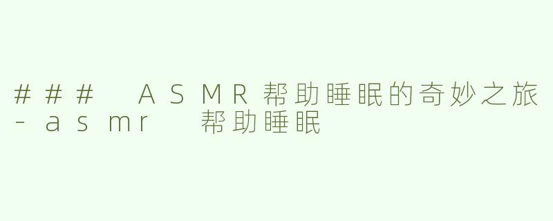 ### ASMR帮助睡眠的奇妙之旅-asmr 帮助睡眠