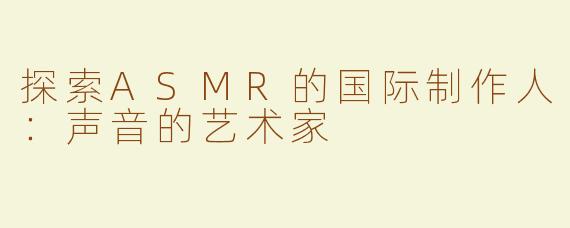探索ASMR的国际制作人：声音的艺术家