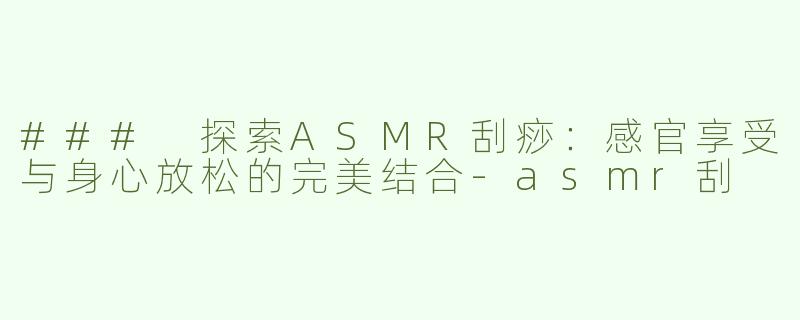 ### 探索ASMR刮痧：感官享受与身心放松的完美结合-asmr刮